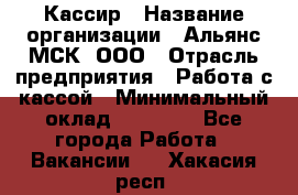 Кассир › Название организации ­ Альянс-МСК, ООО › Отрасль предприятия ­ Работа с кассой › Минимальный оклад ­ 35 000 - Все города Работа » Вакансии   . Хакасия респ.